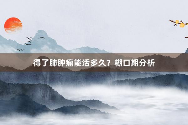 得了肺肿瘤能活多久？糊口期分析